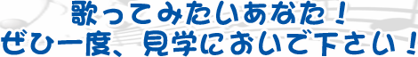 歌ってみたいあなた！ぜひ一度、見学においで下さい！